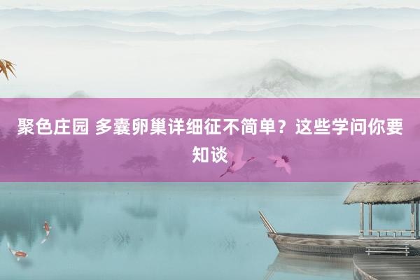 聚色庄园 多囊卵巢详细征不简单？这些学问你要知谈