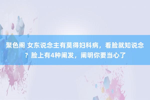 聚色阁 女东说念主有莫得妇科病，看脸就知说念？脸上有4种阐发，阐明你要当心了