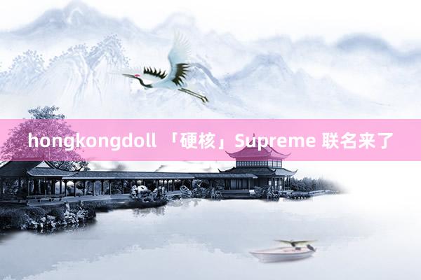 hongkongdoll 「硬核」Supreme 联名来了