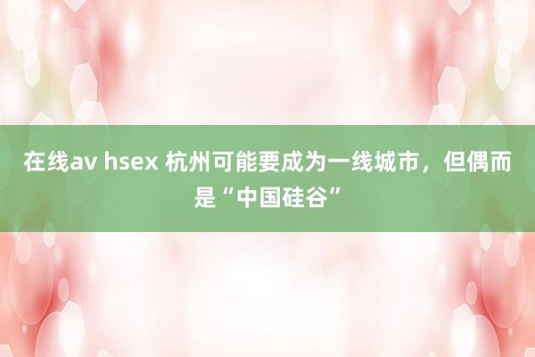 在线av hsex 杭州可能要成为一线城市，但偶而是“中国硅谷”