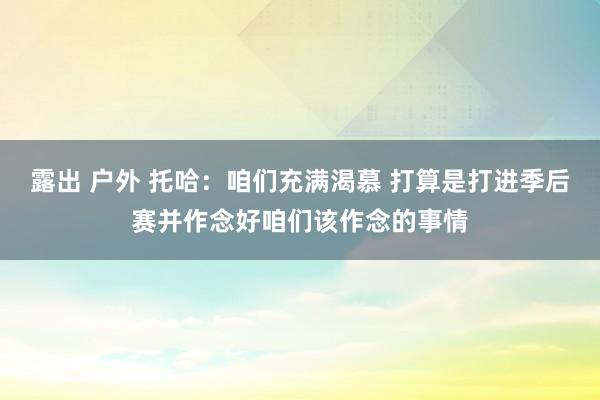 露出 户外 托哈：咱们充满渴慕 打算是打进季后赛并作念好咱们该作念的事情