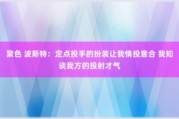 聚色 波斯特：定点投手的扮装让我情投意合 我知谈我方的投射才气