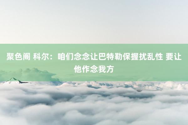 聚色阁 科尔：咱们念念让巴特勒保握扰乱性 要让他作念我方