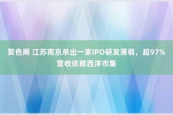 聚色阁 江苏南京杀出一家IPO研发薄弱，超97%营收依赖西洋市集