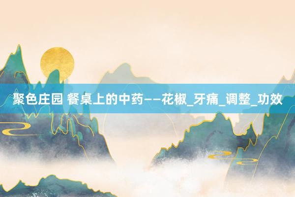 聚色庄园 餐桌上的中药——花椒_牙痛_调整_功效