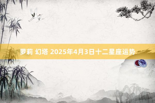 萝莉 幻塔 2025年4月3日十二星座运势