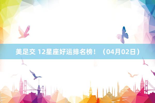 美足交 12星座好运排名榜！（04月02日）