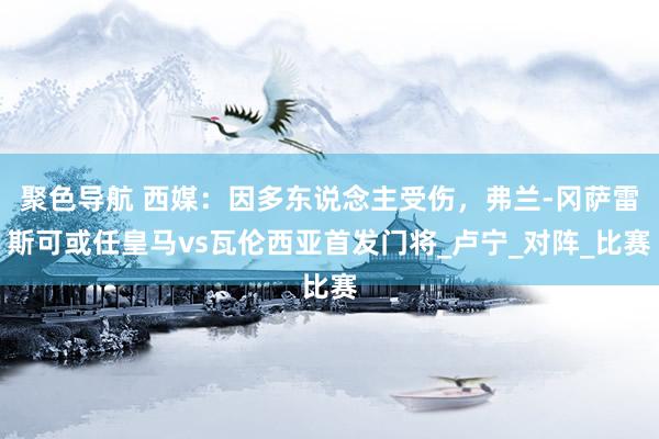 聚色导航 西媒：因多东说念主受伤，弗兰-冈萨雷斯可或任皇马vs瓦伦西亚首发门将_卢宁_对阵_比赛