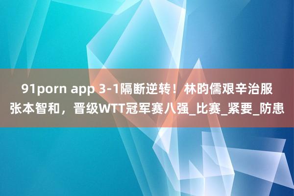 91porn app 3-1隔断逆转！林昀儒艰辛治服张本智和，晋级WTT冠军赛八强_比赛_紧要_防患