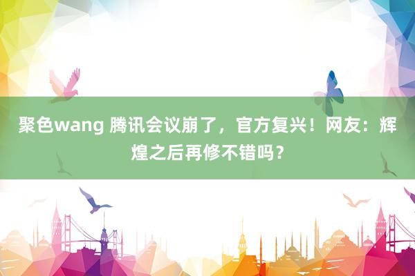 聚色wang 腾讯会议崩了，官方复兴！网友：辉煌之后再修不错吗？