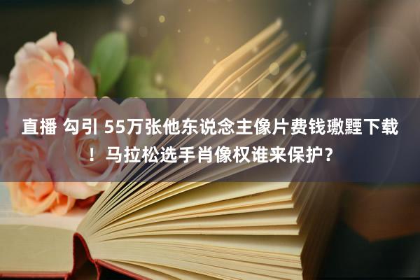 直播 勾引 55万张他东说念主像片费钱璷黫下载！马拉松选手肖像权谁来保护？