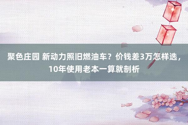 聚色庄园 新动力照旧燃油车？价钱差3万怎样选，10年使用老本一算就剖析