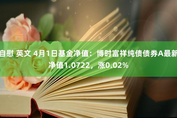 自慰 英文 4月1日基金净值：博时富祥纯债债券A最新净值1.0722，涨0.02%