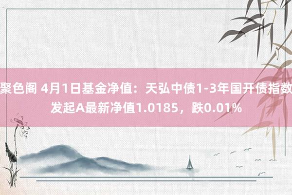 聚色阁 4月1日基金净值：天弘中债1-3年国开债指数发起A最新净值1.0185，跌0.01%