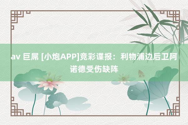 av 巨屌 [小炮APP]竞彩谍报：利物浦边后卫阿诺德受伤缺阵