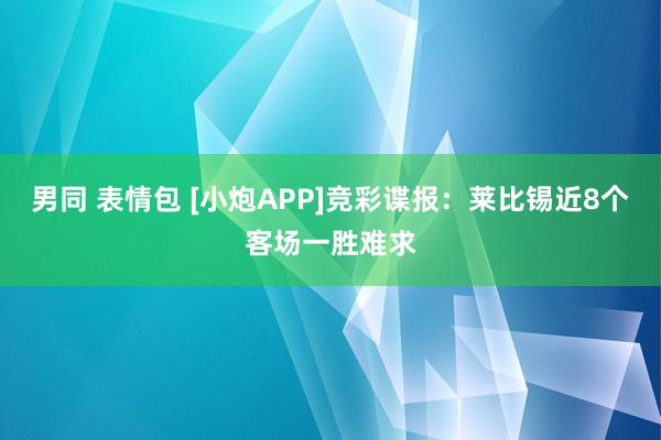 男同 表情包 [小炮APP]竞彩谍报：莱比锡近8个客场一胜难求