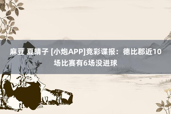 麻豆 夏晴子 [小炮APP]竞彩谍报：德比郡近10场比赛有6场没进球