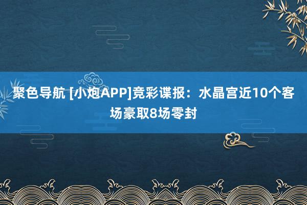聚色导航 [小炮APP]竞彩谍报：水晶宫近10个客场豪取8场零封