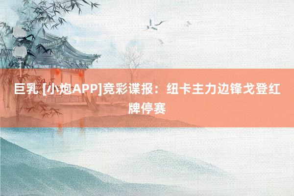 巨乳 [小炮APP]竞彩谍报：纽卡主力边锋戈登红牌停赛