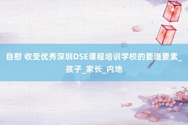 自慰 收受优秀深圳DSE课程培训学校的要道要素_孩子_家长_内地