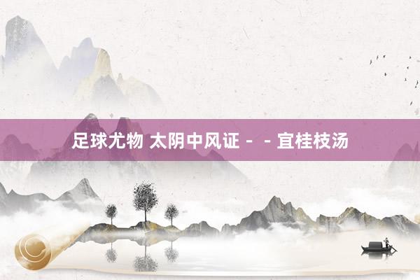 足球尤物 太阴中风证－－宜桂枝汤
