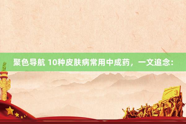 聚色导航 10种皮肤病常用中成药,一文追念: