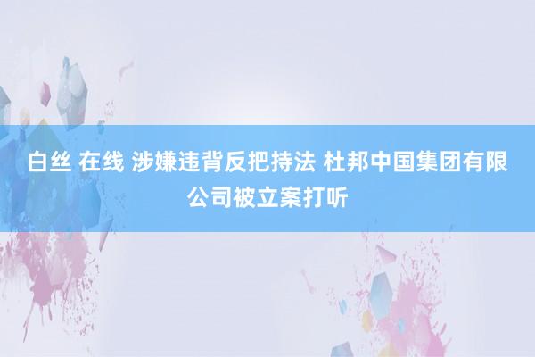 白丝 在线 涉嫌违背反把持法 杜邦中国集团有限公司被立案打听