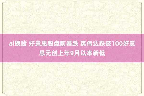 ai换脸 好意思股盘前暴跌 英伟达跌破100好意思元创上年9月以来新低