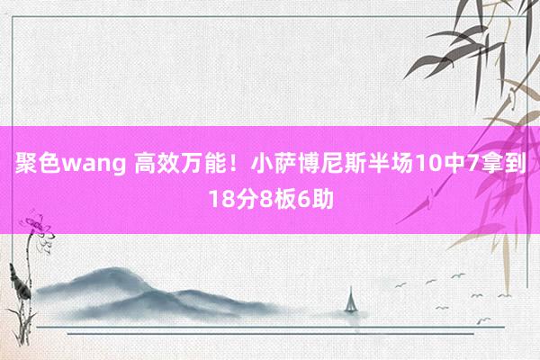 聚色wang 高效万能！小萨博尼斯半场10中7拿到18分8板6助
