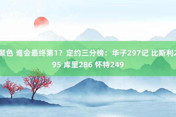 聚色 谁会最终第1？定约三分榜：华子297记 比斯利295 库里286 怀特249