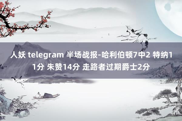 人妖 telegram 半场战报-哈利伯顿7中2 特纳11分 朱赞14分 走路者过期爵士2分