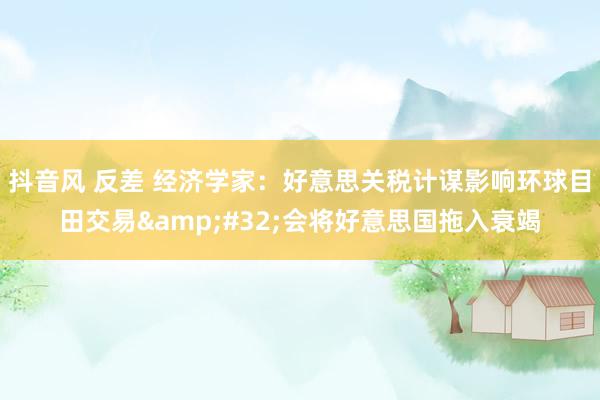 抖音风 反差 经济学家：好意思关税计谋影响环球目田交易&#32;会将好意思国拖入衰竭