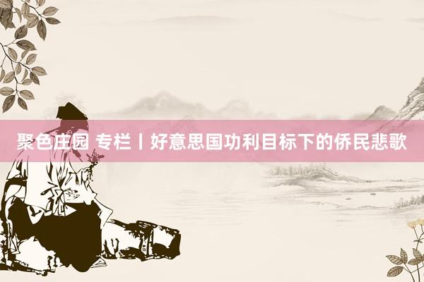 聚色庄园 专栏丨好意思国功利目标下的侨民悲歌