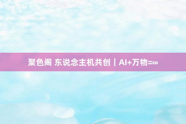 聚色阁 东说念主机共创｜AI+万物=∞