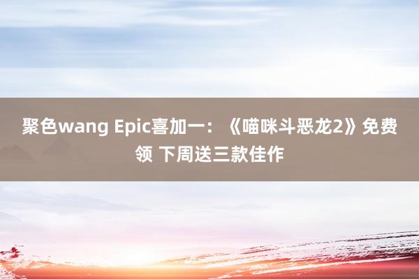 聚色wang Epic喜加一：《喵咪斗恶龙2》免费领 下周送三款佳作