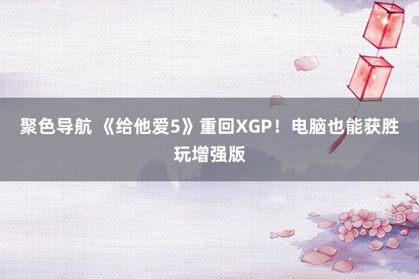 聚色导航 《给他爱5》重回XGP！电脑也能获胜玩增强版
