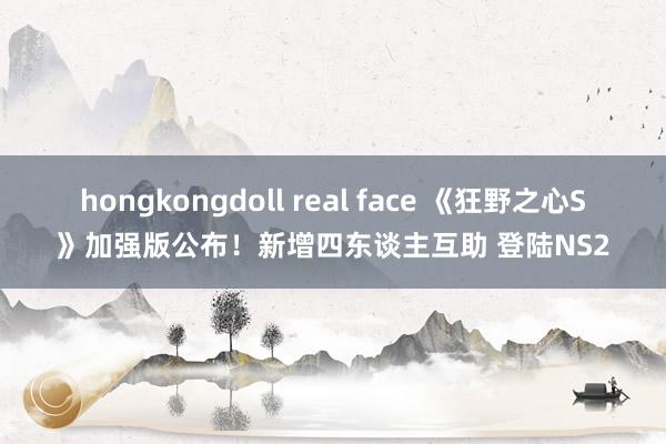 hongkongdoll real face 《狂野之心S》加强版公布！新增四东谈主互助 登陆NS2