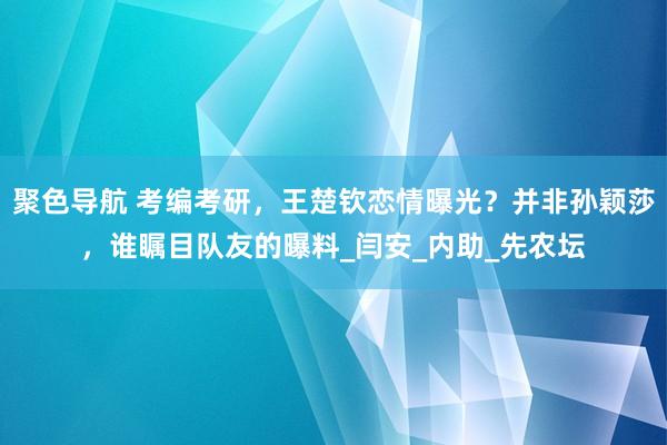 聚色导航 考编考研，王楚钦恋情曝光？并非孙颖莎，谁瞩目队友的曝料_闫安_内助_先农坛