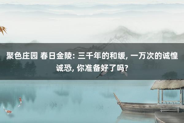 聚色庄园 春日金陵: 三千年的和缓， 一万次的诚惶诚恐， 你准备好了吗?