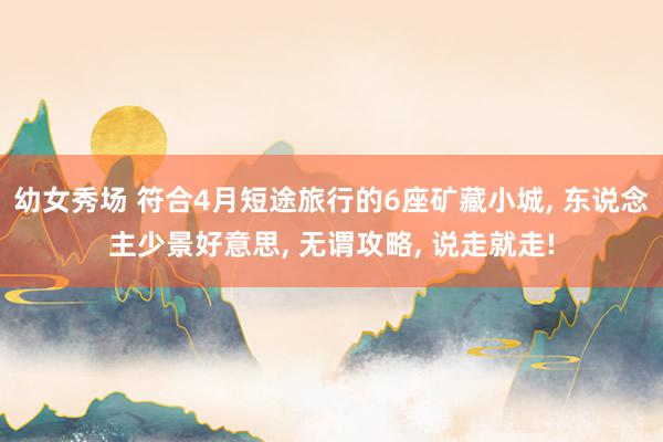 幼女秀场 符合4月短途旅行的6座矿藏小城， 东说念主少景好意思， 无谓攻略， 说走就走!
