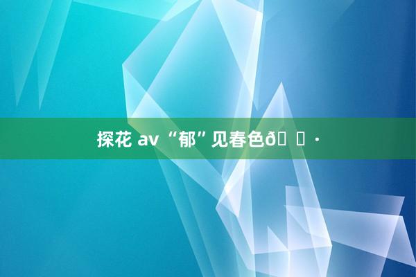 探花 av “郁”见春色🌷