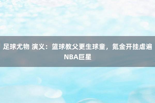 足球尤物 演义：篮球教父更生球童，氪金开挂虐遍NBA巨星