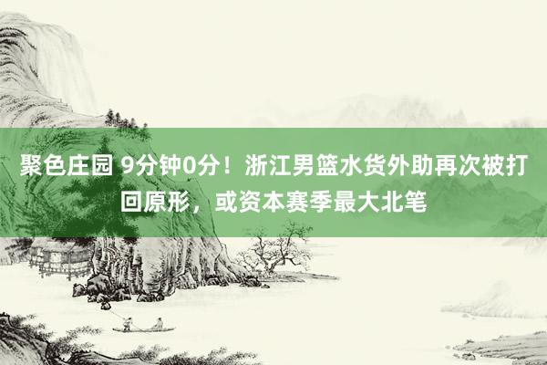聚色庄园 9分钟0分！浙江男篮水货外助再次被打回原形，或资本赛季最大北笔