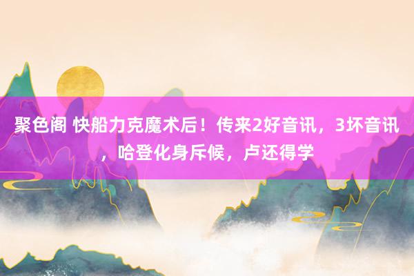 聚色阁 快船力克魔术后！传来2好音讯，3坏音讯，哈登化身斥候，卢还得学