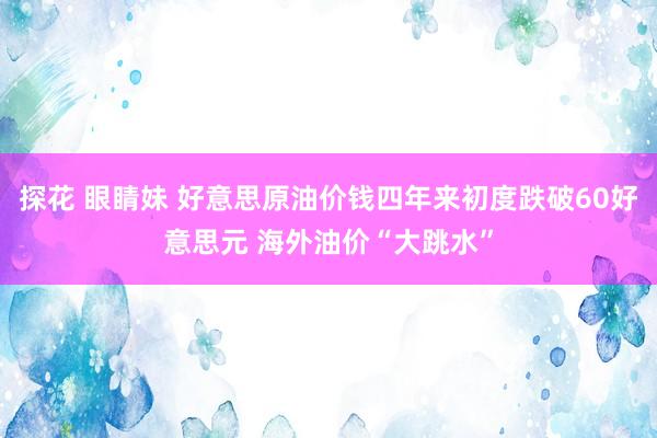 探花 眼睛妹 好意思原油价钱四年来初度跌破60好意思元 海外油价“大跳水”