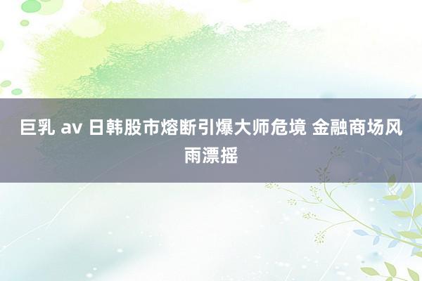 巨乳 av 日韩股市熔断引爆大师危境 金融商场风雨漂摇