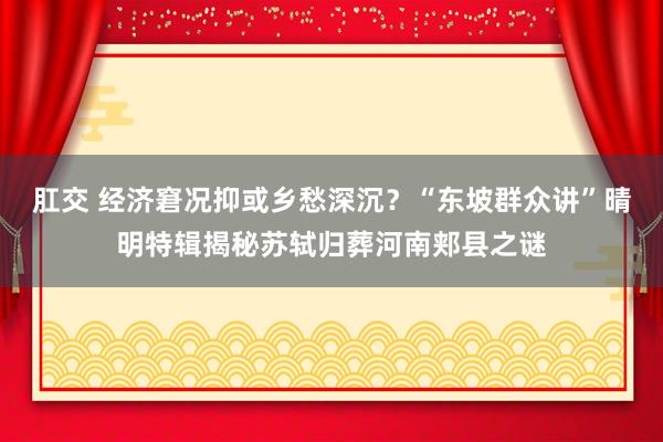 肛交 经济窘况抑或乡愁深沉？“东坡群众讲”晴明特辑揭秘苏轼归葬河南郏县之谜