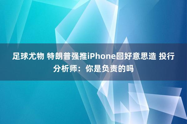 足球尤物 特朗普强推iPhone回好意思造 投行分析师：你是负责的吗