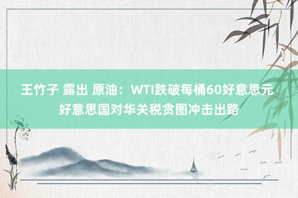 王竹子 露出 原油：WTI跌破每桶60好意思元 好意思国对华关税贪图冲击出路