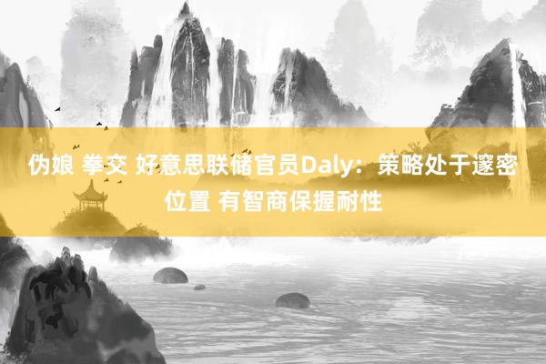 伪娘 拳交 好意思联储官员Daly：策略处于邃密位置 有智商保握耐性
